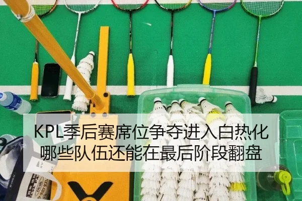 KPL季后赛席位争夺进入白热化 哪些队伍还能在最后阶段翻盘