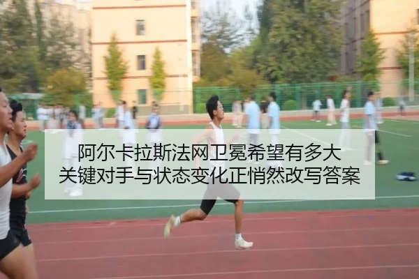 阿尔卡拉斯法网卫冕希望有多大 关键对手与状态变化正悄然改写答案