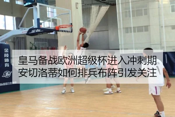皇马备战欧洲超级杯进入冲刺期 安切洛蒂如何排兵布阵引发关注